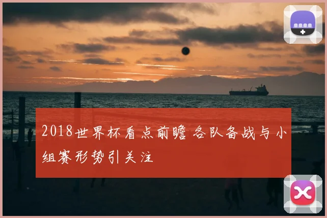 2018世界杯看点前瞻 各队备战与小组赛形势引关注