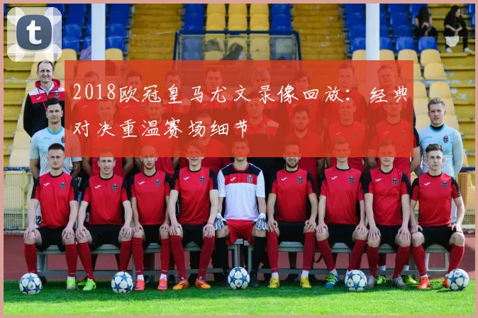 2018欧冠皇马尤文录像回放:经典对决重温赛场细节
