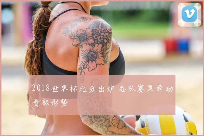 2018世界杯比分出炉 各队赛果牵动晋级形势