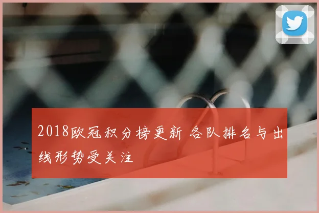 2018欧冠积分榜更新 各队排名与出线形势受关注