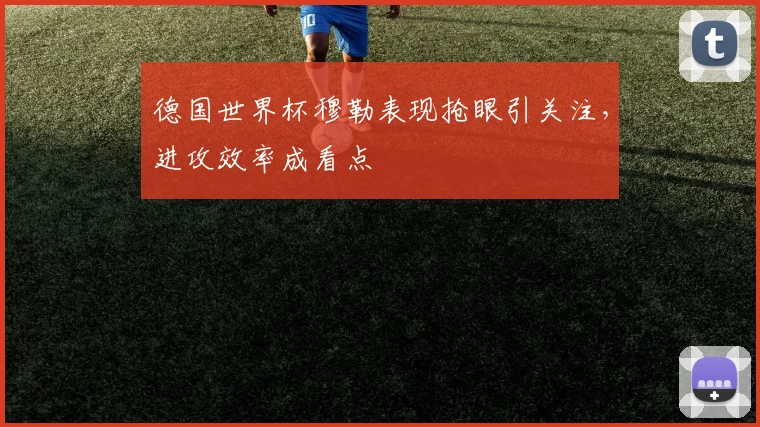 德国世界杯穆勒表现抢眼引关注,进攻效率成看点