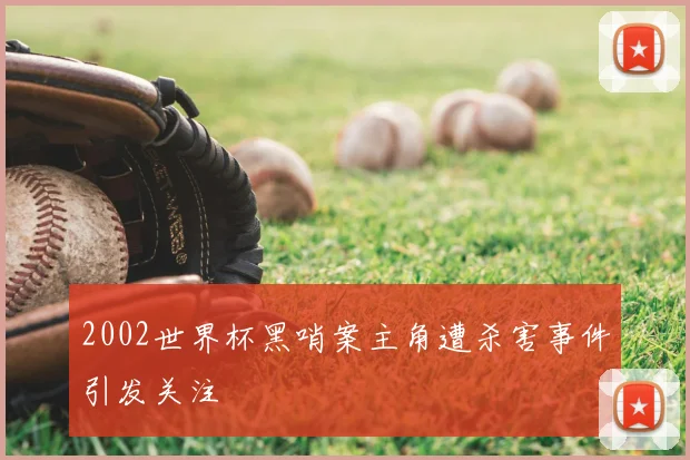 2002世界杯黑哨案主角遭杀害事件引发关注