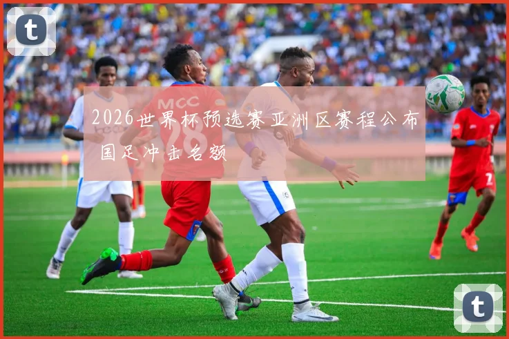 2026世界杯预选赛亚洲区赛程公布 国足冲击名额