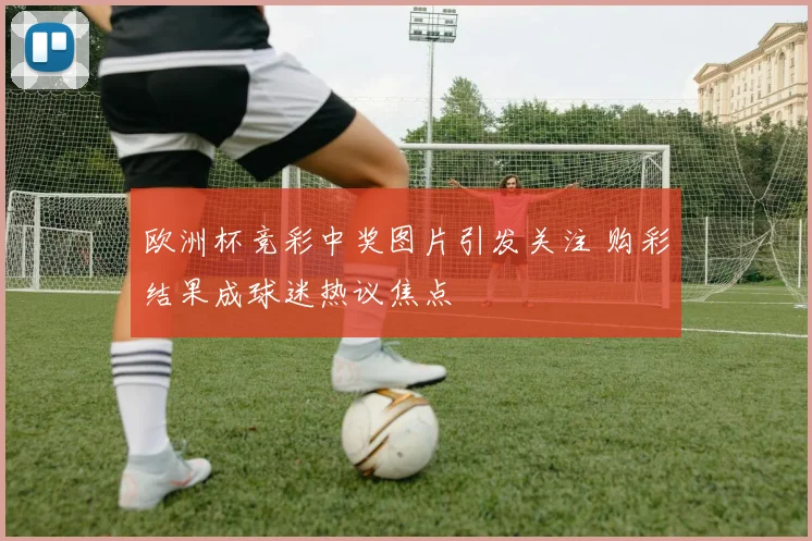 欧洲杯竞彩中奖图片引发关注 购彩结果成球迷热议焦点